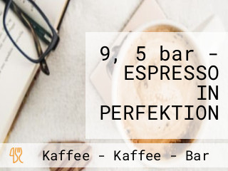 9, 5 bar - ESPRESSO IN PERFEKTION